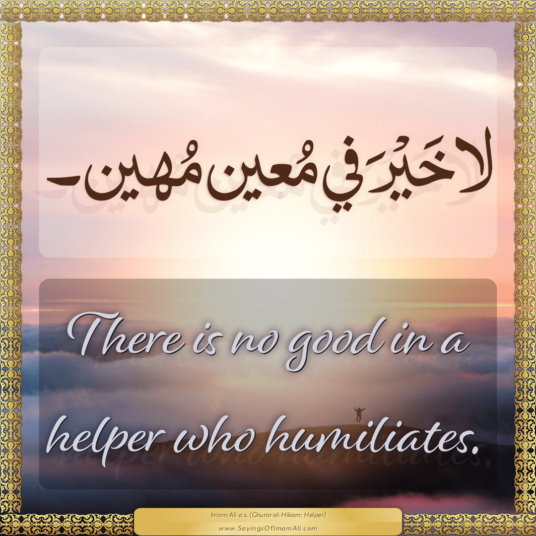 There is no good in a helper who humiliates.